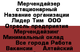 Мерчендайзер стационарный › Название организации ­ Лидер Тим, ООО › Отрасль предприятия ­ Мерчендайзинг › Минимальный оклад ­ 14 000 - Все города Работа » Вакансии   . Алтайский край,Алейск г.